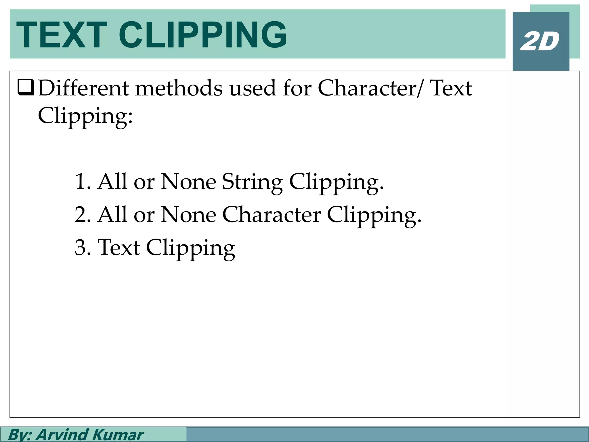 TEXT CLIPPING
By: Arvind Kumar
2D
Different methods used for Character/ Text
Clipping:
1. All or None String Clipping.
2. All or None Character Clipping.
3. Text Clipping
 