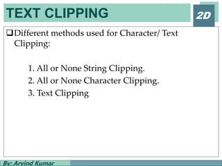 TEXT CLIPPING
By: Arvind Kumar
2D
Different methods used for Character/ Text
Clipping:
1. All or None String Clipping.
2. All or None Character Clipping.
3. Text Clipping
 