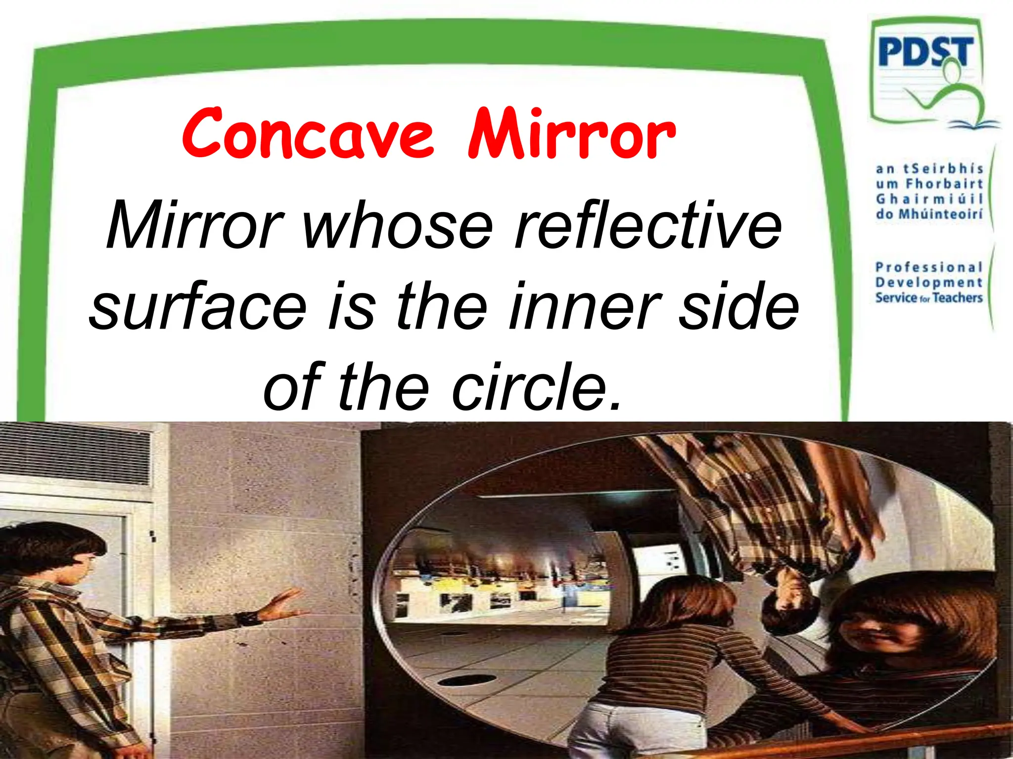 Concave Mirror
The Professional Development Service for Teachers is funded by the Department of
Education and Science under the National Development Plan
Mirror whose reflective
surface is the inner side
of the circle.
 