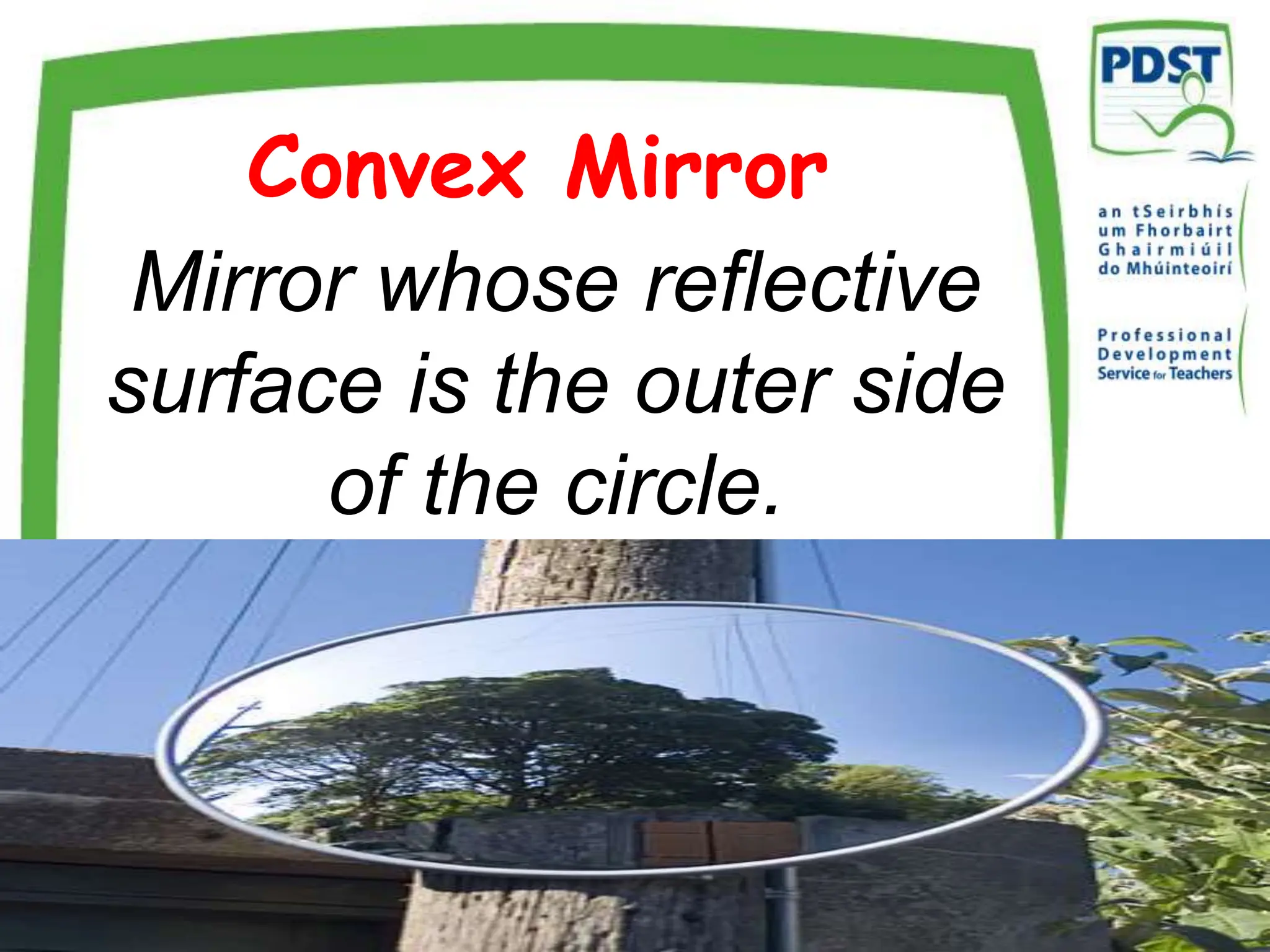 Convex Mirror
The Professional Development Service for Teachers is funded by the Department of
Education and Science under the National Development Plan
Mirror whose reflective
surface is the outer side
of the circle.
 