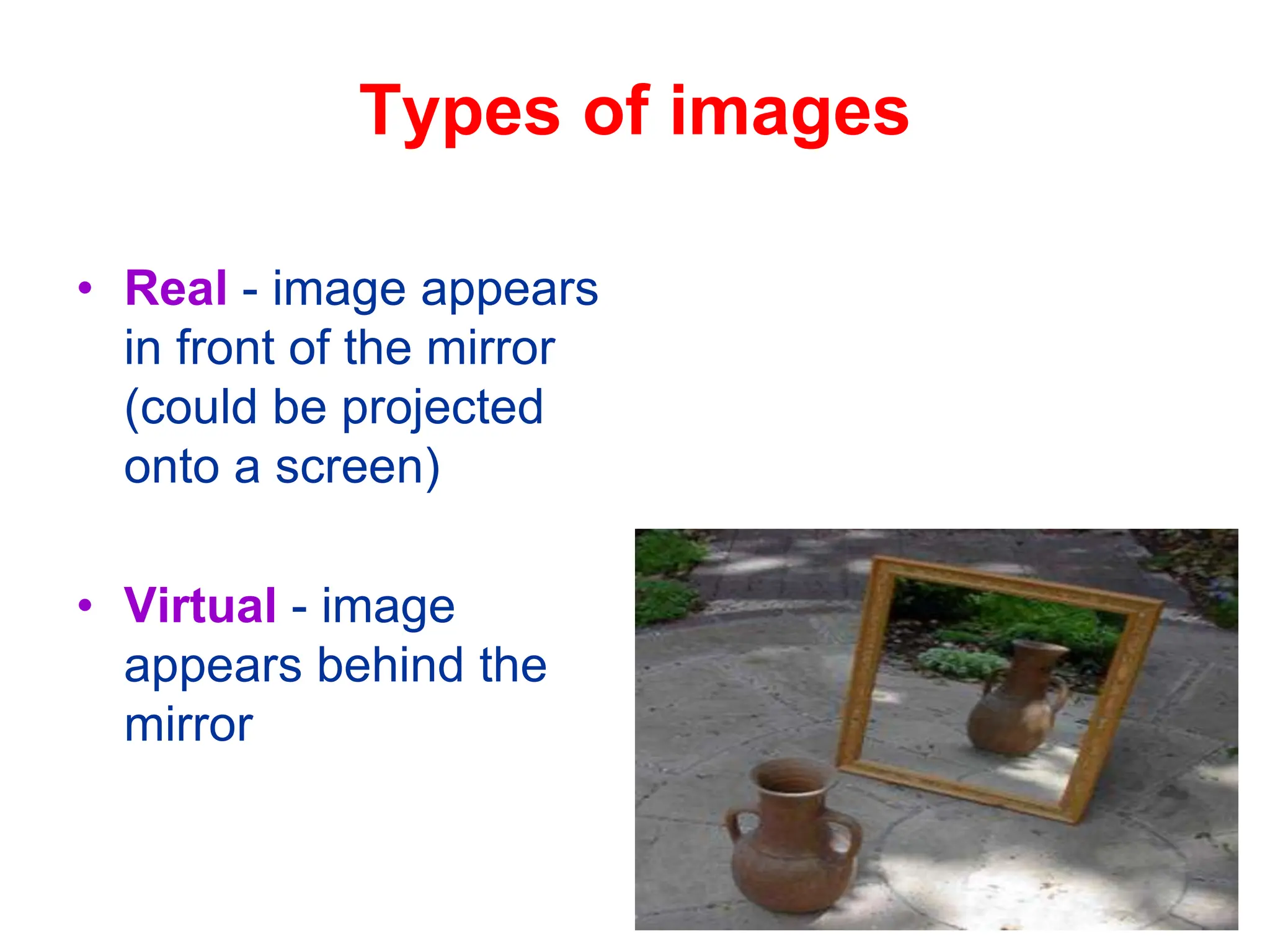 Types of images
• Real - image appears
in front of the mirror
(could be projected
onto a screen)
• Virtual - image
appears behind the
mirror
 