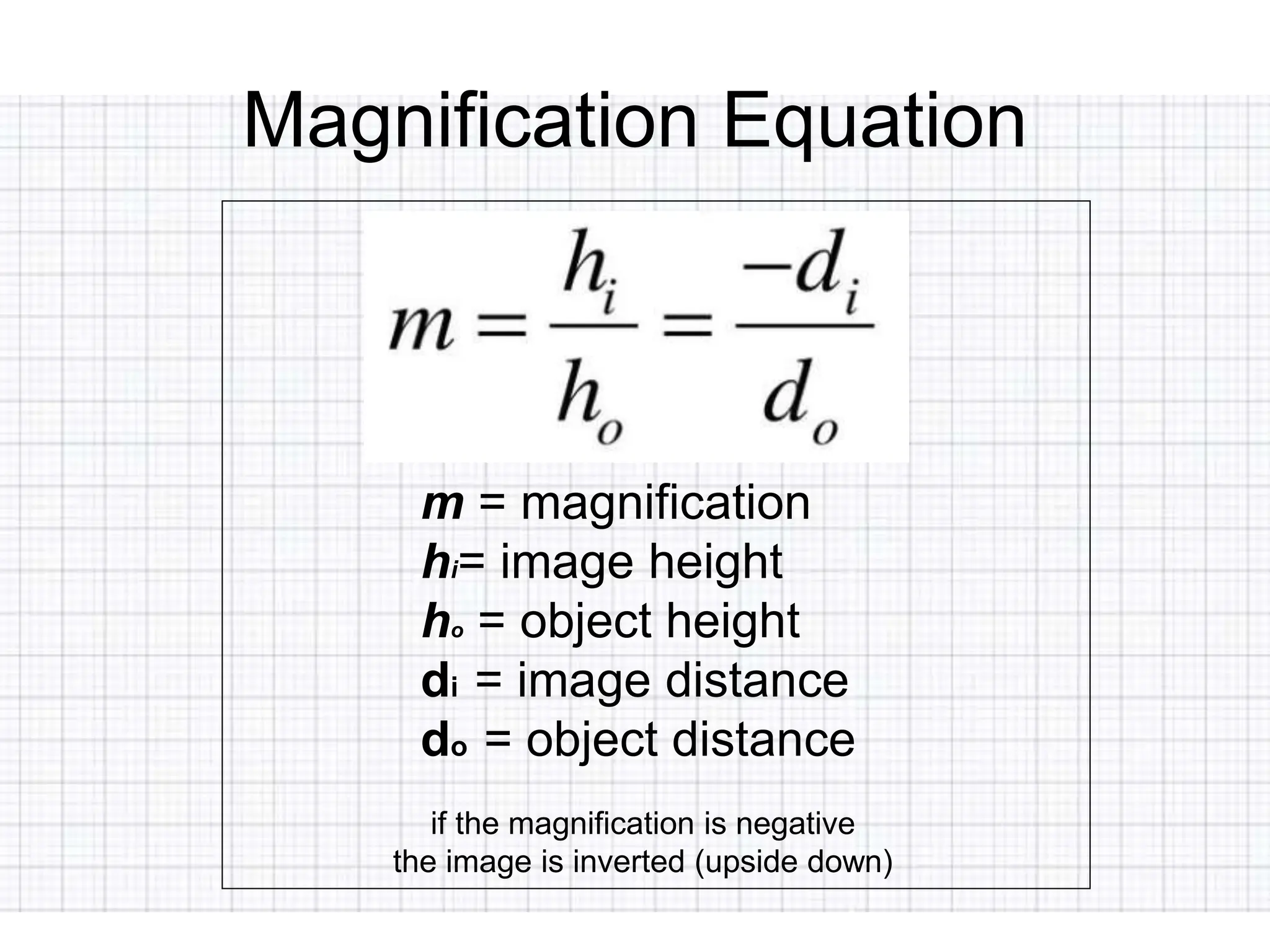 Magnification Equation
m = magnification
hi= image height
ho = object height
di = image distance
do = object distance
if the magnification is negative
the image is inverted (upside down)
 