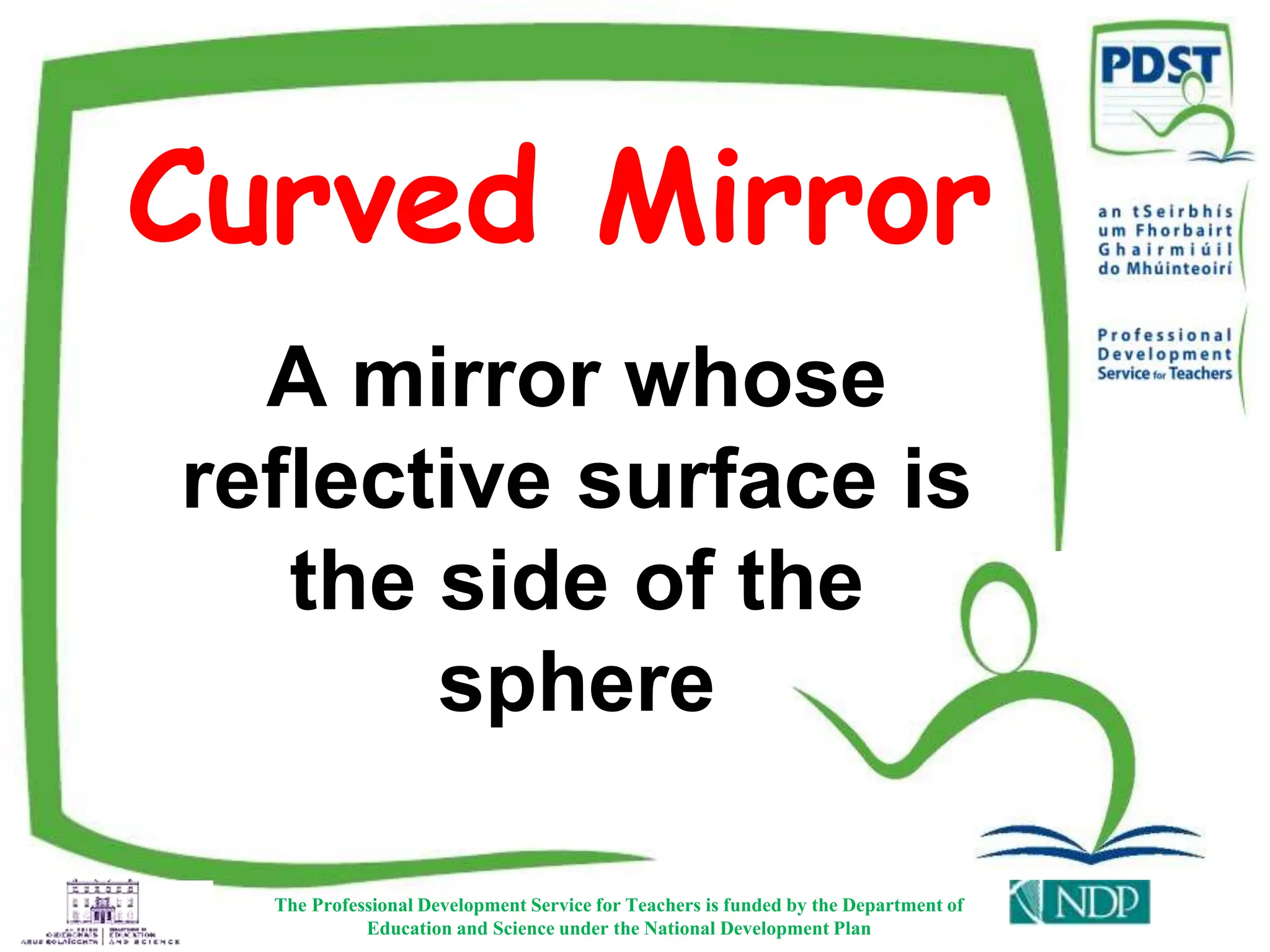 Curved Mirror
The Professional Development Service for Teachers is funded by the Department of
Education and Science under the National Development Plan
A mirror whose
reflective surface is
the side of the
sphere
 