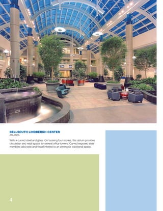 With a curved steel and glass roof soaring four stories, this atrium provides
circulation and retail space for several ofﬁce towers. Curved exposed steel
members add style and visual interest to an otherwise traditional space.
BELLSOUTH LINDBERGH CENTER
ATLANTA
4
 