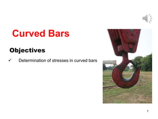 Objectives
 Determination of stresses in curved bars
1
Curved Bars
 