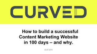How to build a successful
Content Marketing Website
in 100 days – and why.
03.07.2014
 
