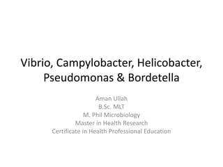 Vibrio, Campylobacter, Helicobacter,
Pseudomonas & Bordetella
Aman Ullah
B.Sc. MLT
M. Phil Microbiology
Master in Health Research
Certificate in Health Professional Education
 