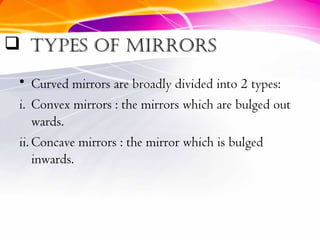  TypES Of MIRRORSTypES Of MIRRORS
• Curved mirrors are broadly divided into 2 types:
i. Convex mirrors : the mirrors which are bulged out
wards.
ii. Concave mirrors : the mirror which is bulged
inwards.
 