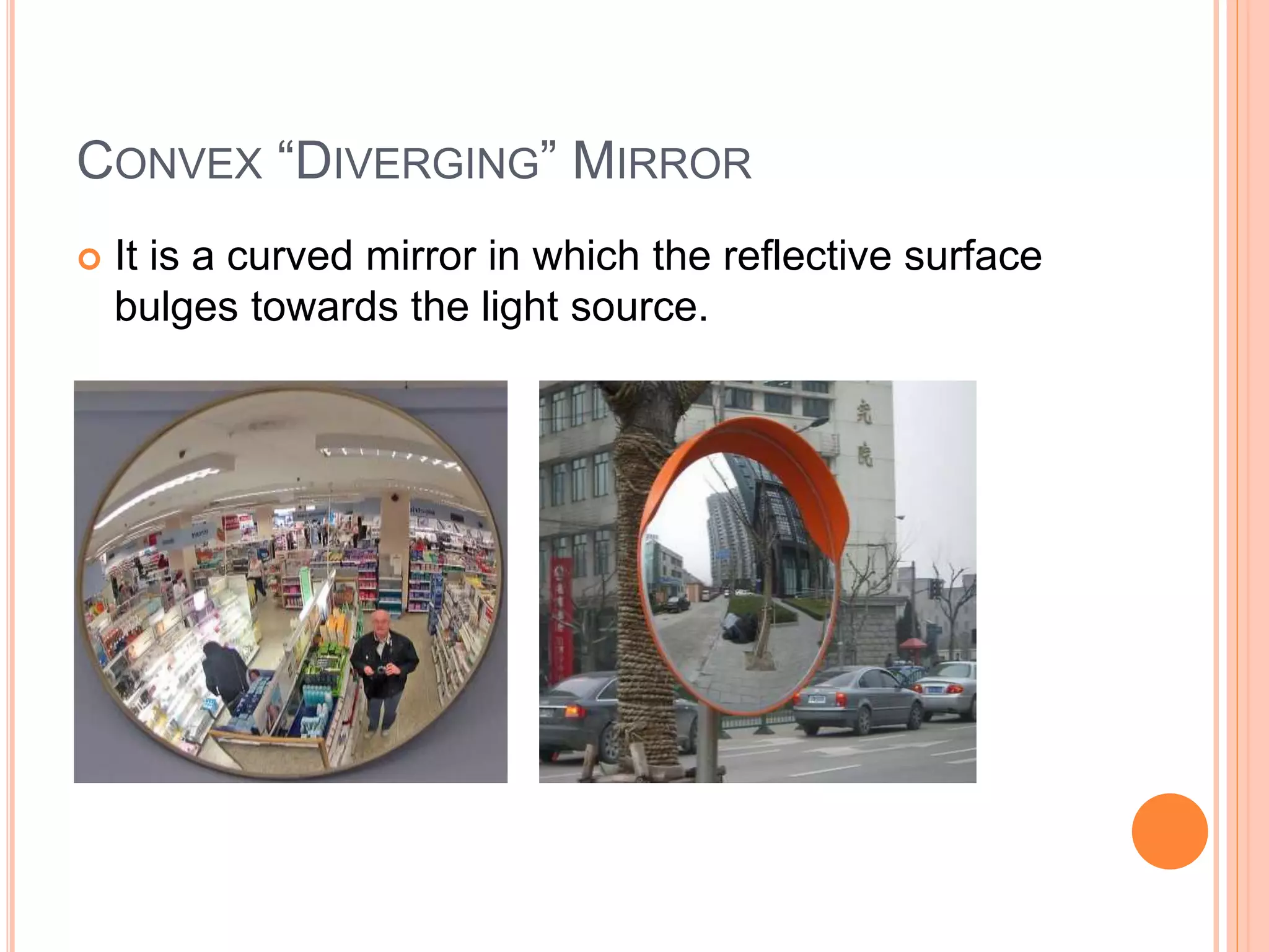 CONVEX “DIVERGING” MIRROR
 It is a curved mirror in which the reflective surface
bulges towards the light source.
 