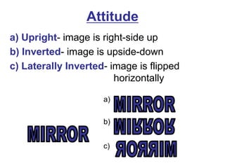 Attitudea) Upright- image is right-side upb) Inverted- image is upside-downc) Laterally Inverted- image is flipped    		 			     horizontallya)MIRRORb)MIRRORMIRRORc)MIRROR