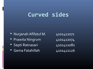 Curved sides 
 Nurjanah Afifatul M. 4101412071 
 Prawita Ningrum 4101412074 
 Septi Ratnasari 4101412082 
 Gema Fatahillah 4101412126 
 