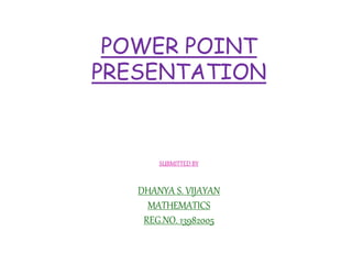 POWER POINT 
PRESENTATION 
SUBMITTED BY 
DHANYA S. VIJAYAN 
MATHEMATICS 
REG.NO. 13982005 
 