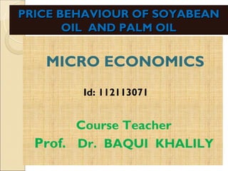 PRICE BEHAVIOUR OF SOYABEAN
       OIL AND PALM OIL


   MICRO ECONOMICS
        Id: 112113071


        Course Teacher
  Prof. Dr. BAQUI KHALILY
 