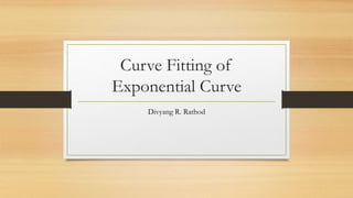 Curve Fitting of
Exponential Curve
Divyang R. Rathod
 