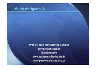 Muito obrigado ☺




       Prof. Dr. João José Azevedo Curvello
                curvello@pos.ucb.br
                   @joaocurvello
          www.acaocomunicativa.pro.br
          www.poscomunicacao.ucb.br
 