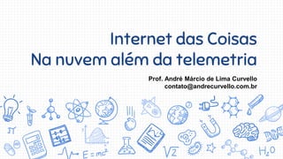 Internet das Coisas
Na nuvem além da telemetria
Prof. André Márcio de Lima Curvello
contato@andrecurvello.com.br
 