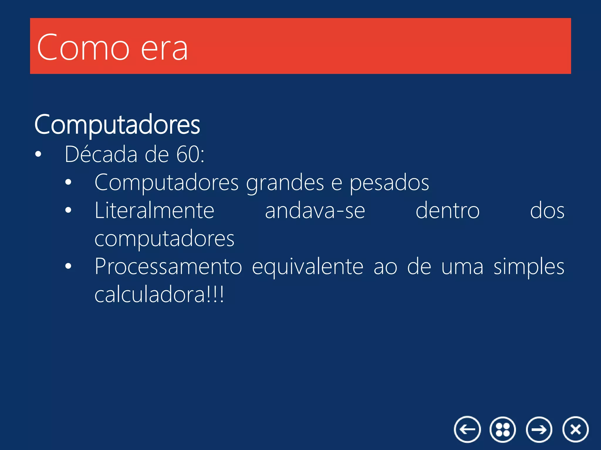 Como era
Computadores
• Década de 60:
• Computadores grandes e pesados
• Literalmente andava-se dentro dos
computadores
• Processamento equivalente ao de uma simples
calculadora!!!
 