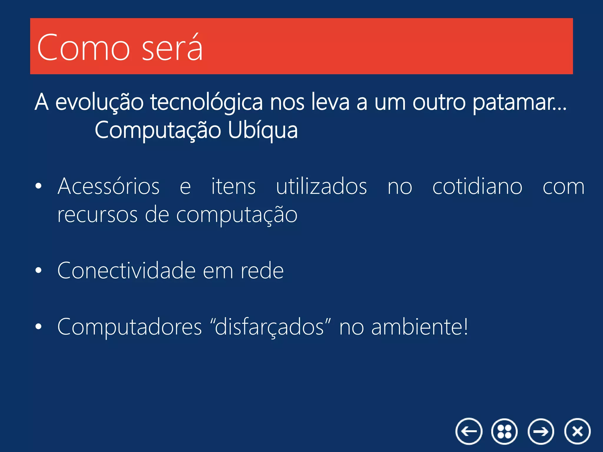 Como será
A evolução tecnológica nos leva a um outro patamar...
Computação Ubíqua
• Acessórios e itens utilizados no cotidiano com
recursos de computação
• Conectividade em rede
• Computadores “disfarçados” no ambiente!
 