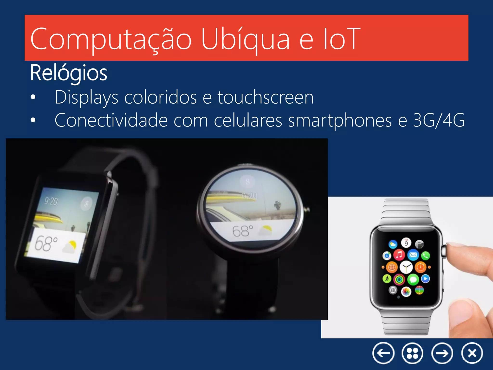 Computação Ubíqua e IoT
Relógios
• Displays coloridos e touchscreen
• Conectividade com celulares smartphones e 3G/4G
 