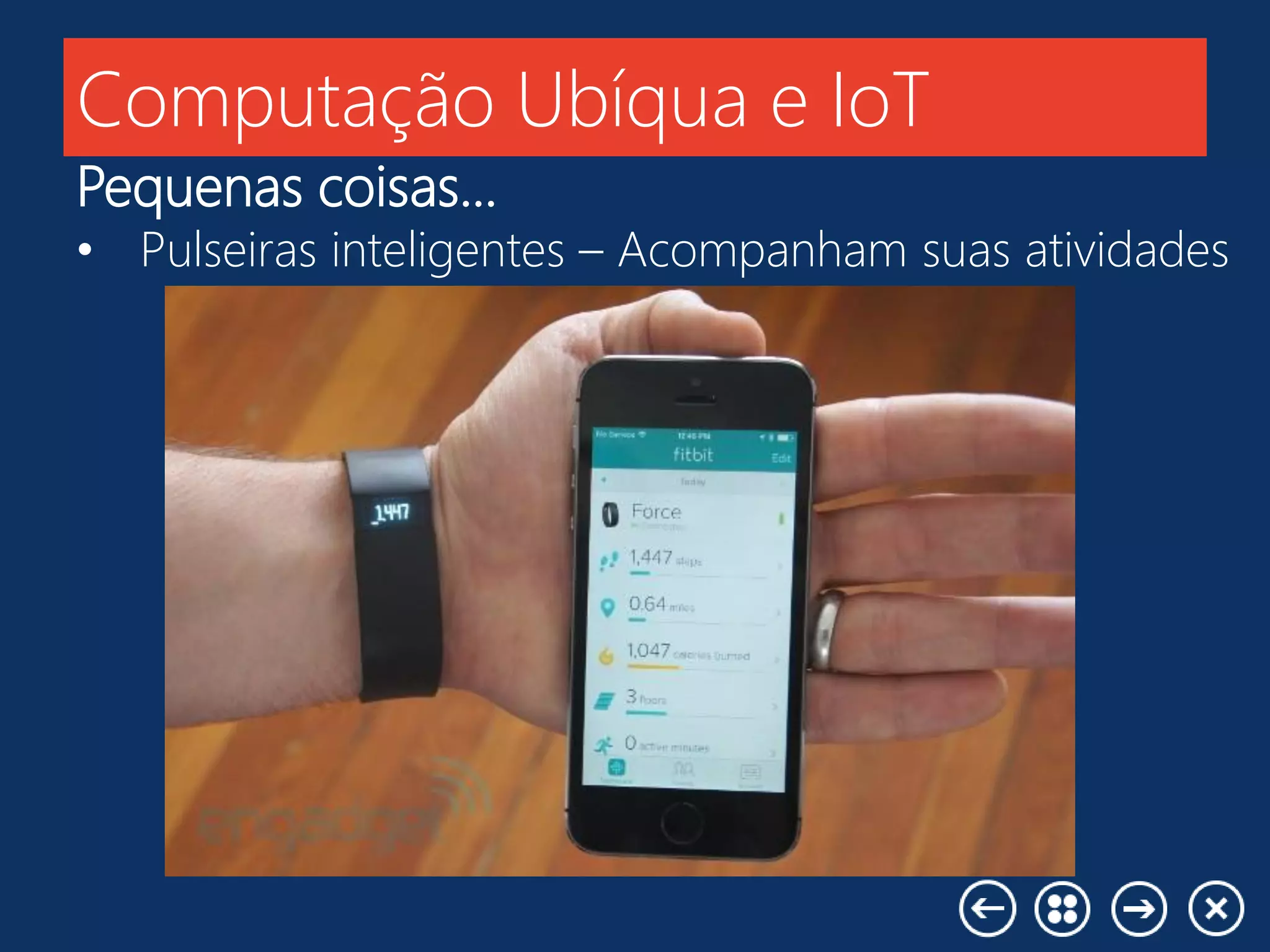Computação Ubíqua e IoT
Pequenas coisas...
• Pulseiras inteligentes – Acompanham suas atividades
 