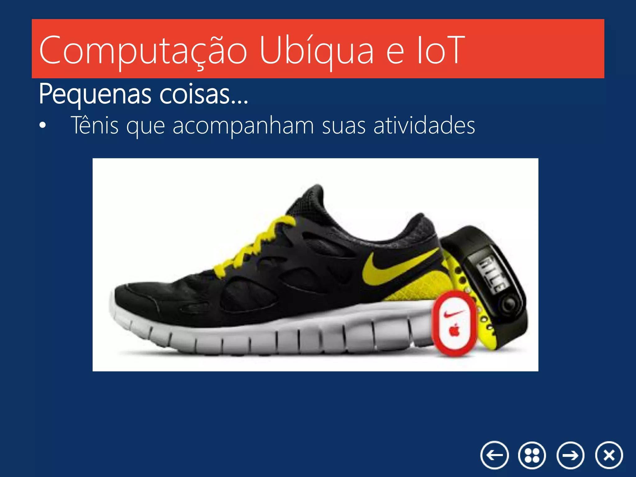 Computação Ubíqua e IoT
Pequenas coisas...
• Tênis que acompanham suas atividades
 