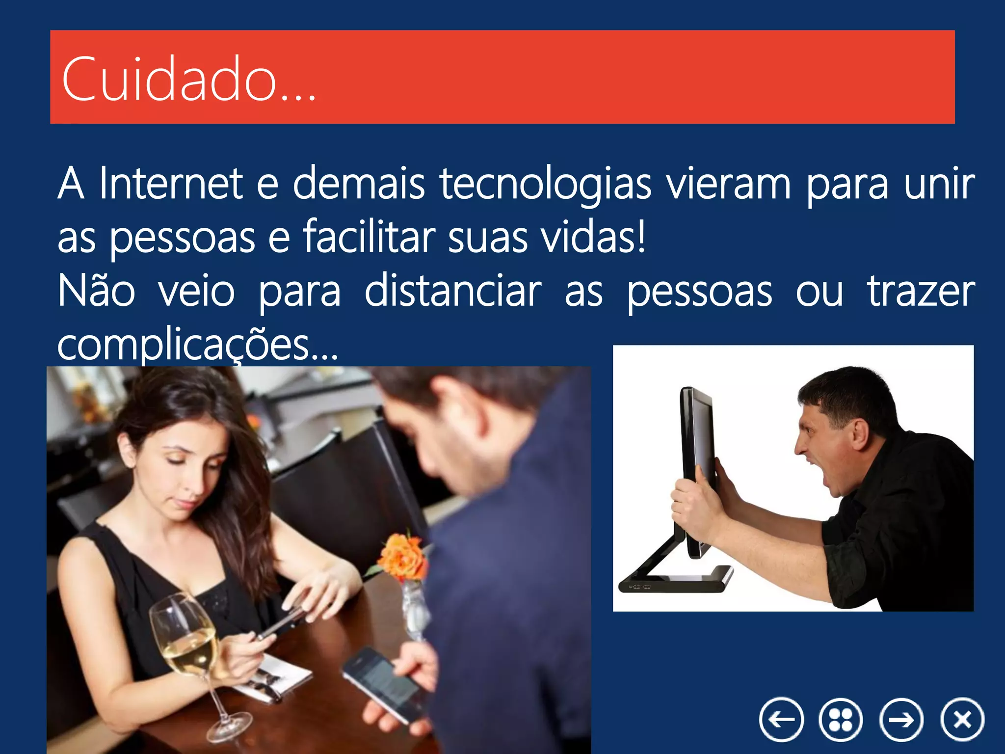Cuidado...
A Internet e demais tecnologias vieram para unir
as pessoas e facilitar suas vidas!
Não veio para distanciar as pessoas ou trazer
complicações...
 