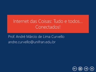 Internet das Coisas: Tudo e todos…
Conectados!
Prof. André Márcio de Lima Curvello
andre.curvello@unifran.edu.br
 