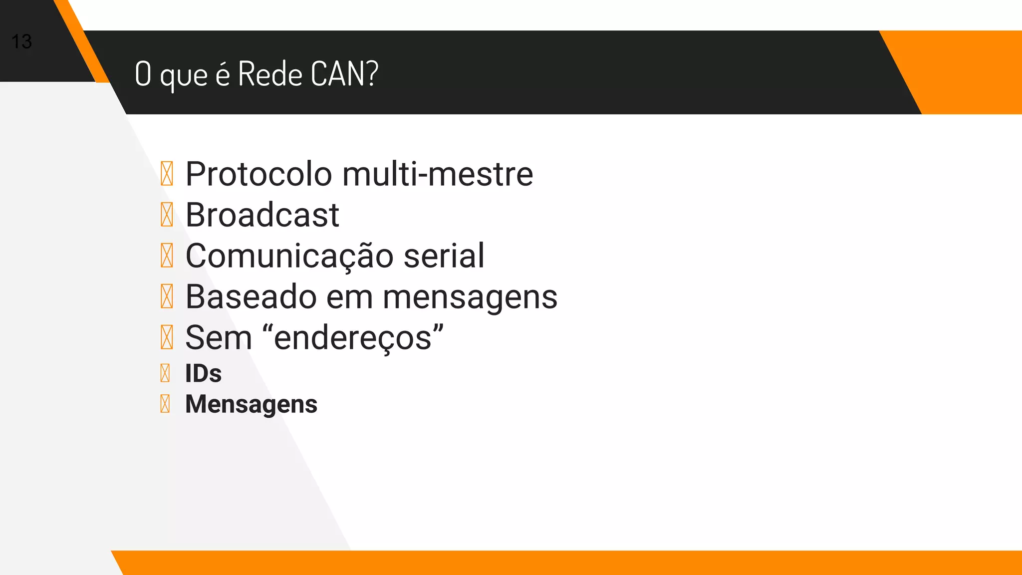 O que é Rede CAN?
▸ Protocolo multi-mestre
▸ Broadcast
▸ Comunicação serial
▸ Baseado em mensagens
▸ Sem “endereços”
▸ IDs
▸ Mensagens
13
 