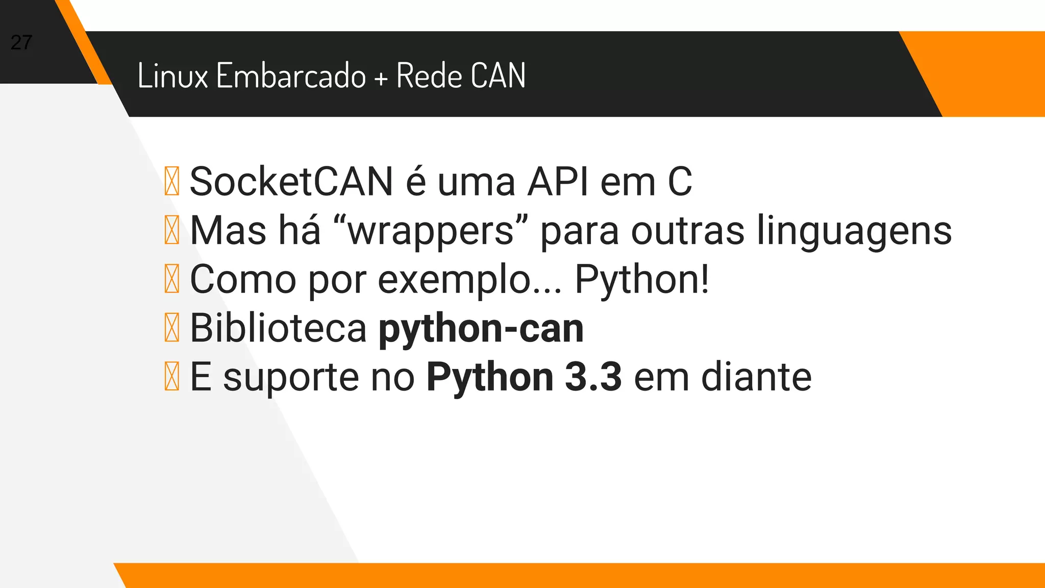 Linux Embarcado + Rede CAN
▸ SocketCAN é uma API em C
▸ Mas há “wrappers” para outras linguagens
▸ Como por exemplo... Python!
▸ Biblioteca python-can
▸ E suporte no Python 3.3 em diante
27
 