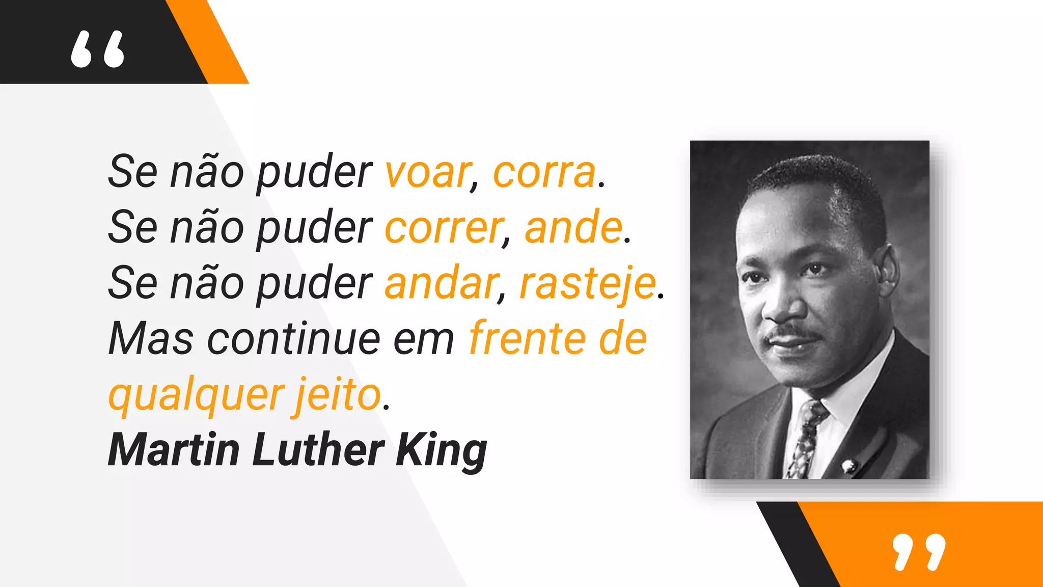 “Se não puder voar, corra.
Se não puder correr, ande.
Se não puder andar, rasteje.
Mas continue em frente de
qualquer jeito.
Martin Luther King
 