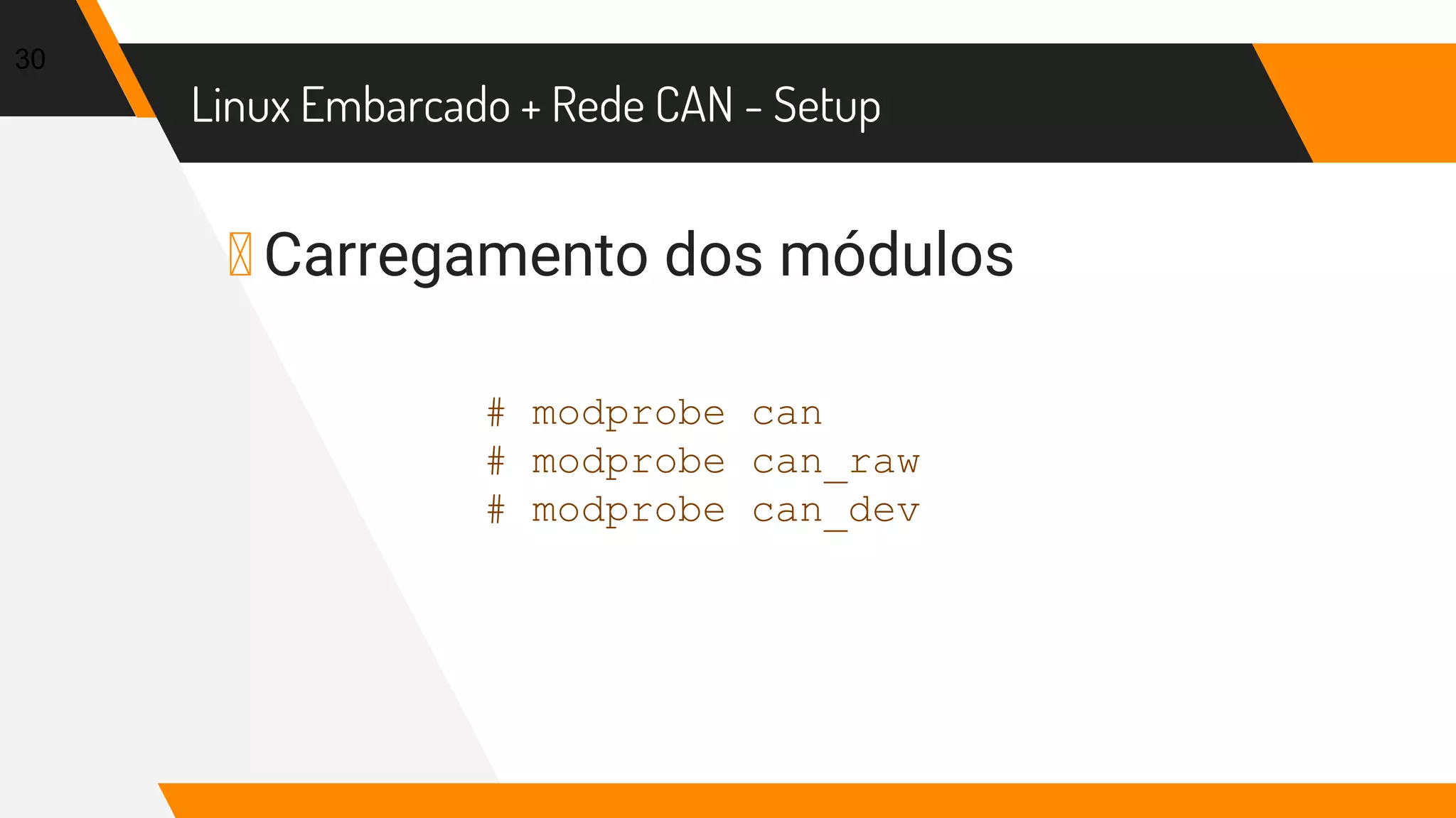 Linux Embarcado + Rede CAN - Setup
▸ Carregamento dos módulos
30
# modprobe can
# modprobe can_raw
# modprobe can_dev
 