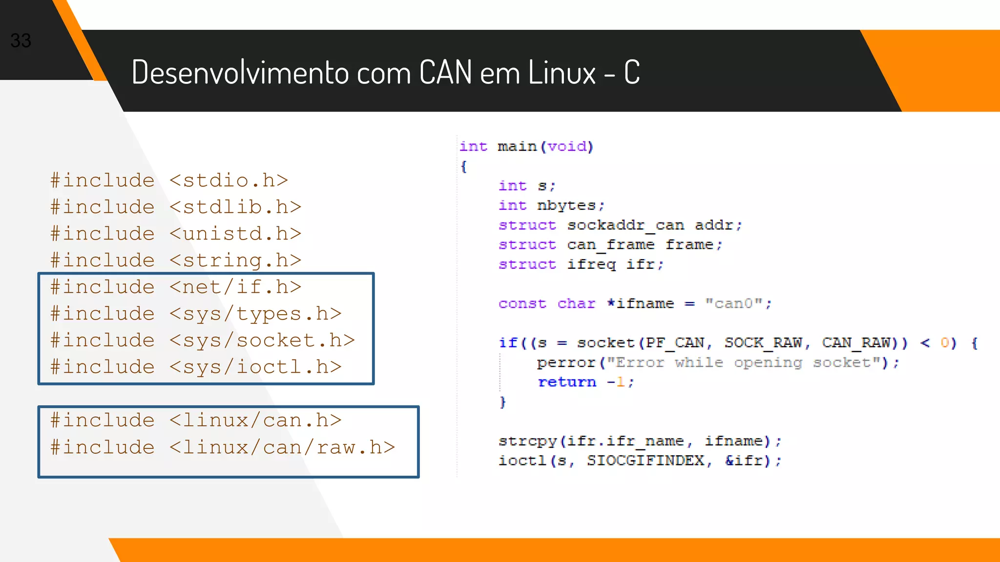 Desenvolvimento com CAN em Linux - C
33
#include <stdio.h>
#include <stdlib.h>
#include <unistd.h>
#include <string.h>
#include <net/if.h>
#include <sys/types.h>
#include <sys/socket.h>
#include <sys/ioctl.h>
#include <linux/can.h>
#include <linux/can/raw.h>
 