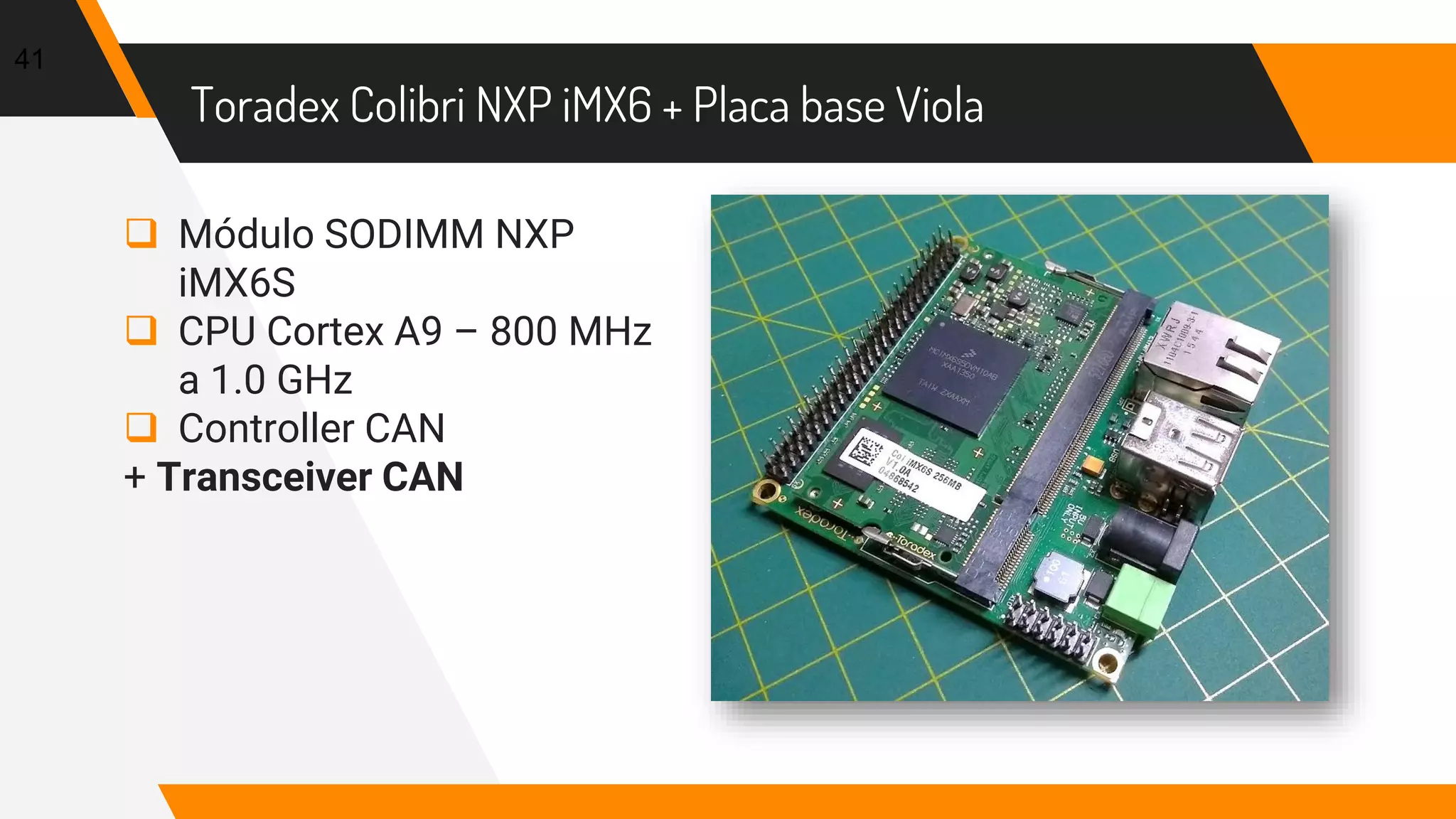 Toradex Colibri NXP iMX6 + Placa base Viola
 Módulo SODIMM NXP
iMX6S
 CPU Cortex A9 – 800 MHz
a 1.0 GHz
 Controller CAN
+ Transceiver CAN
41
 