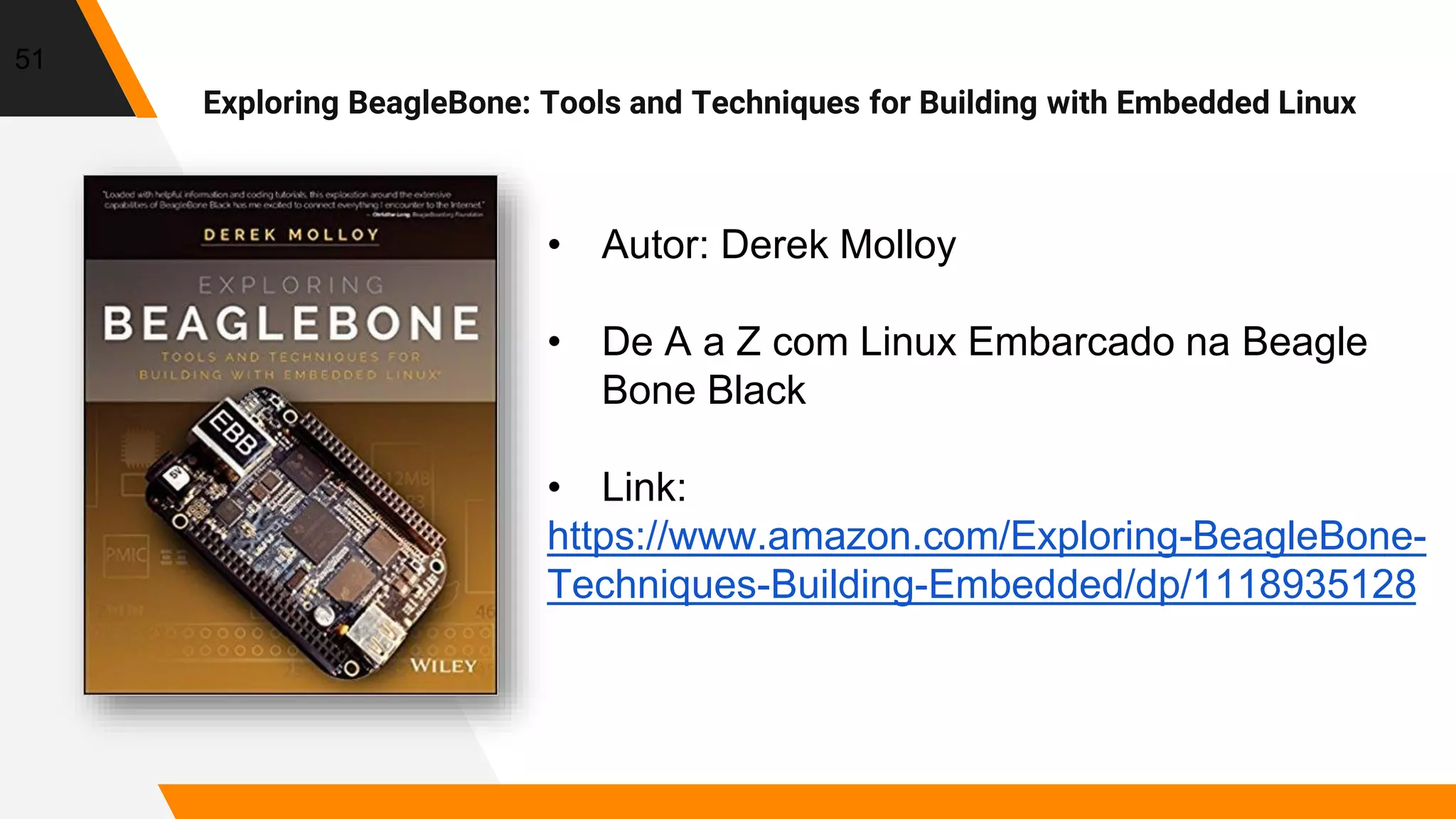 51
• Autor: Derek Molloy
• De A a Z com Linux Embarcado na Beagle
Bone Black
• Link:
https://www.amazon.com/Exploring-BeagleBone-
Techniques-Building-Embedded/dp/1118935128
Exploring BeagleBone: Tools and Techniques for Building with Embedded Linux
 