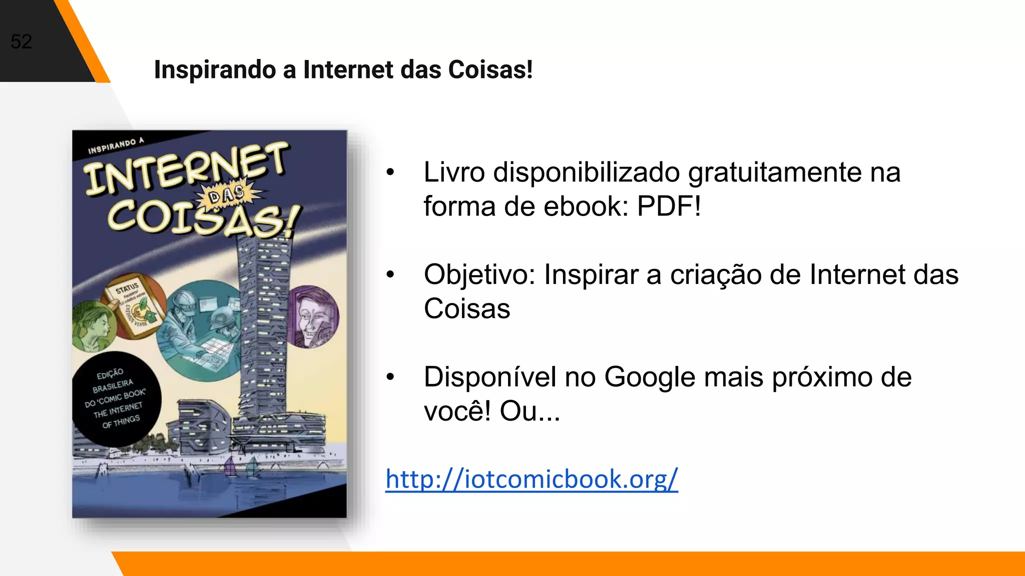 52
• Livro disponibilizado gratuitamente na
forma de ebook: PDF!
• Objetivo: Inspirar a criação de Internet das
Coisas
• Disponível no Google mais próximo de
você! Ou...
http://iotcomicbook.org/
Inspirando a Internet das Coisas!
 