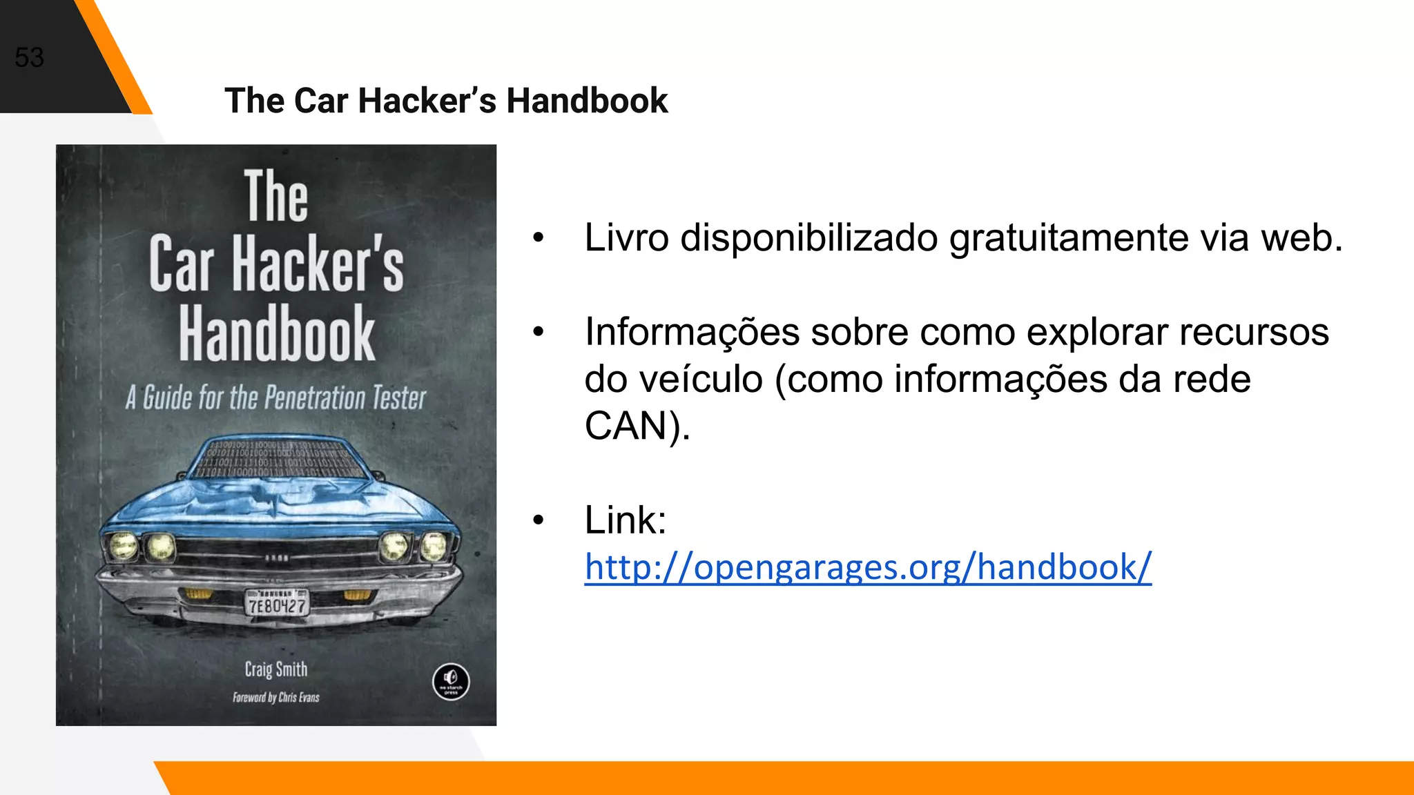 53
• Livro disponibilizado gratuitamente via web.
• Informações sobre como explorar recursos
do veículo (como informações da rede
CAN).
• Link:
http://opengarages.org/handbook/
The Car Hacker’s Handbook
 