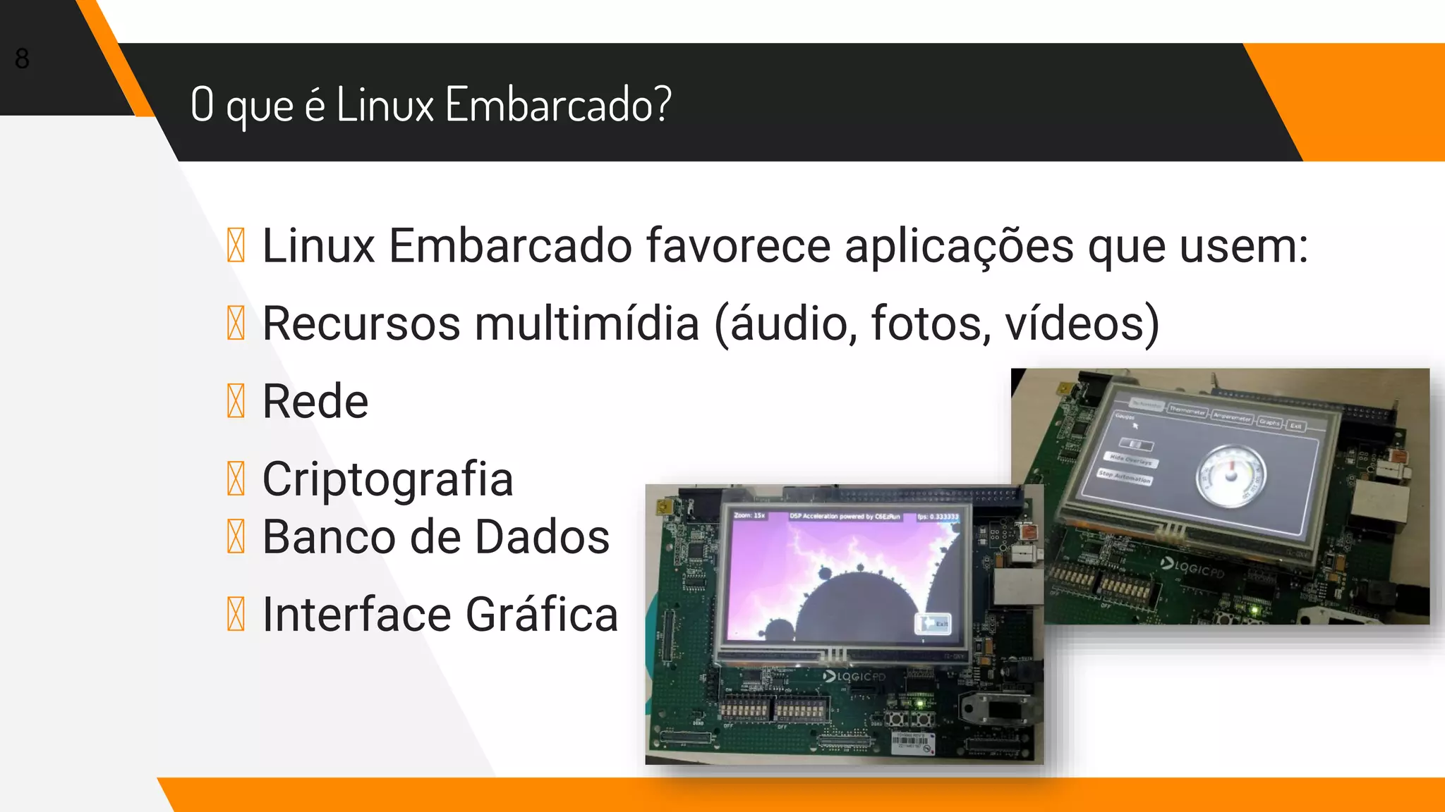 O que é Linux Embarcado?
▸ Linux Embarcado favorece aplicações que usem:
▸ Recursos multimídia (áudio, fotos, vídeos)
▸ Rede
▸ Criptografia
▸ Banco de Dados
▸ Interface Gráfica
8
 