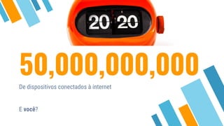 50,000,000,000
De dispositivos conectados à internet
E você?
 