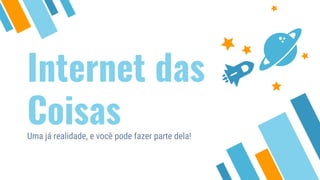 Internet das
CoisasUma já realidade, e você pode fazer parte dela!
 