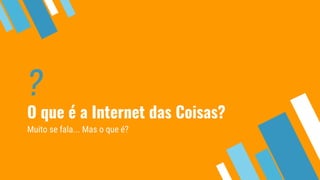 ?
O que é a Internet das Coisas?
Muito se fala... Mas o que é?
 