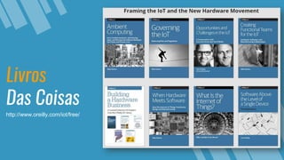 Livros
Das Coisas
http://www.oreilly.com/iot/free/
 