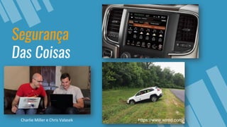 Segurança
Das Coisas
Charlie Miller e Chris Valasek https://www.wired.com/
 