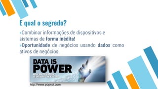 E qual o segredo?
»Combinar informações de dispositivos e
sistemas de forma inédita!
»Oportunidade de negócios usando dados como
ativos de negócios.
http://www.popsci.com
 
