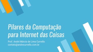 Pilares da Computação
para Internet das Coisas
Prof. André Márcio de Lima Curvello
contato@andrecurvello.com.br
 