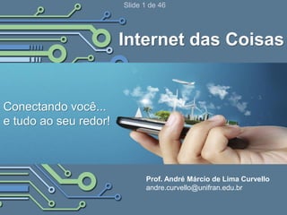 Slide 1 de 46
Internet das Coisas
Prof. André Márcio de Lima Curvello
andre.curvello@unifran.edu.br
Conectando você...
e tudo ao seu redor!
 