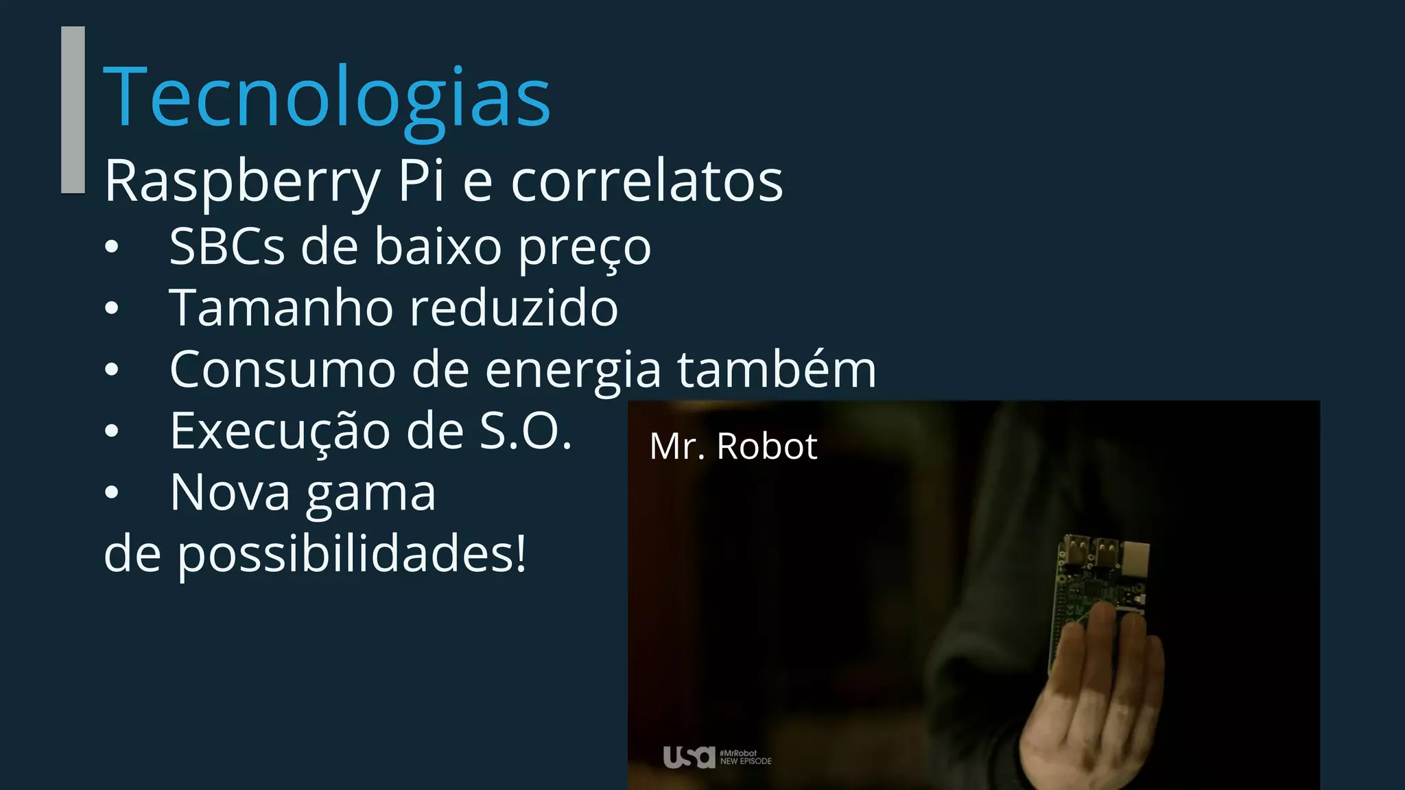 Tecnologias
Raspberry Pi e correlatos
• SBCs de baixo preço
• Tamanho reduzido
• Consumo de energia também
• Execução de S.O.
• Nova gama
de possibilidades!
Mr. Robot
 