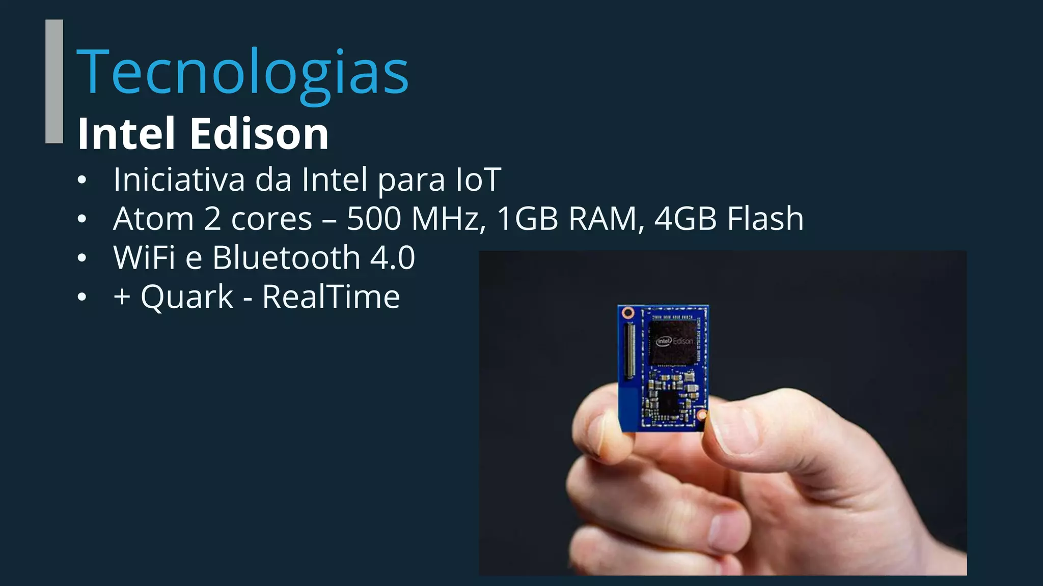 Tecnologias
Intel Edison
• Iniciativa da Intel para IoT
• Atom 2 cores – 500 MHz, 1GB RAM, 4GB Flash
• WiFi e Bluetooth 4.0
• + Quark - RealTime
 