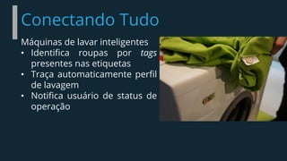 Conectando Tudo
Máquinas de lavar inteligentes
• Identifica roupas por tags
presentes nas etiquetas
• Traça automaticamente perfil
de lavagem
• Notifica usuário de status de
operação
 