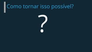 Como tornar isso possível?
 