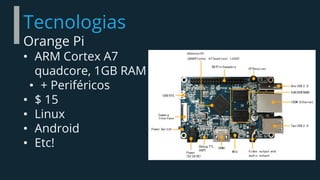 Tecnologias
Orange Pi
• ARM Cortex A7
quadcore, 1GB RAM
• + Periféricos
• $ 15
• Linux
• Android
• Etc!
 